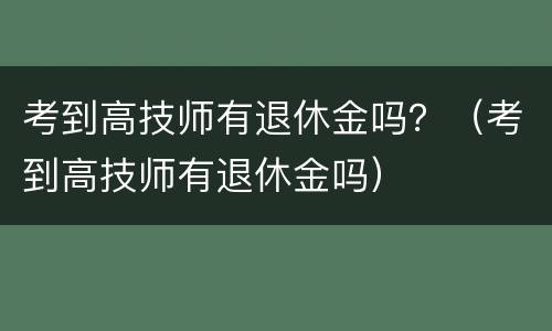 考到高技师有退休金吗？（考到高技师有退休金吗）