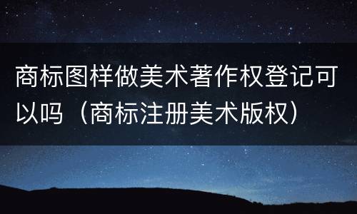 商标图样做美术著作权登记可以吗（商标注册美术版权）