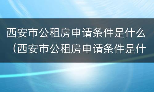 西安市公租房申请条件是什么（西安市公租房申请条件是什么要求）