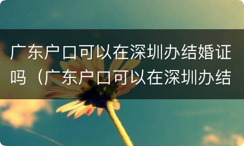 广东户口可以在深圳办结婚证吗（广东户口可以在深圳办结婚证吗）