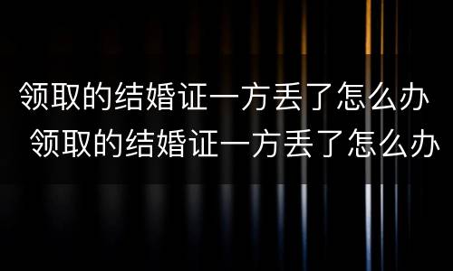 领取的结婚证一方丢了怎么办 领取的结婚证一方丢了怎么办呢