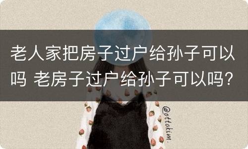 老人家把房子过户给孙子可以吗 老房子过户给孙子可以吗?