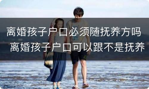 离婚孩子户口必须随抚养方吗 离婚孩子户口可以跟不是抚养方吗?