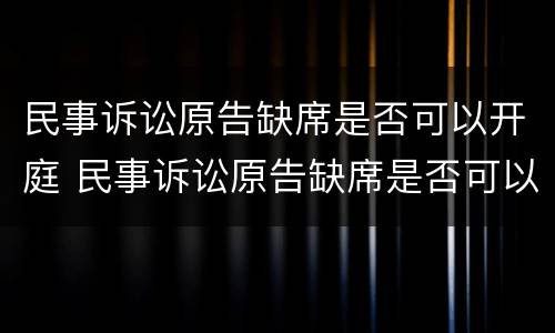 民事诉讼原告缺席是否可以开庭 民事诉讼原告缺席是否可以开庭辩护