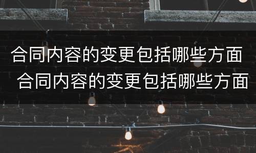 合同内容的变更包括哪些方面 合同内容的变更包括哪些方面的内容