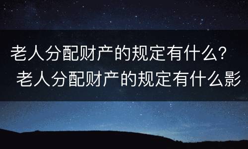 老人分配财产的规定有什么？ 老人分配财产的规定有什么影响