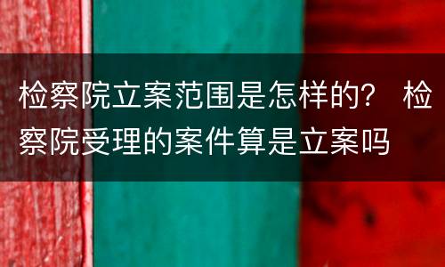 检察院立案范围是怎样的？ 检察院受理的案件算是立案吗
