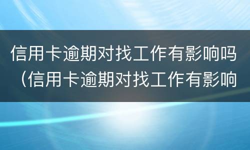 信用卡逾期对找工作有影响吗（信用卡逾期对找工作有影响吗贴吧）