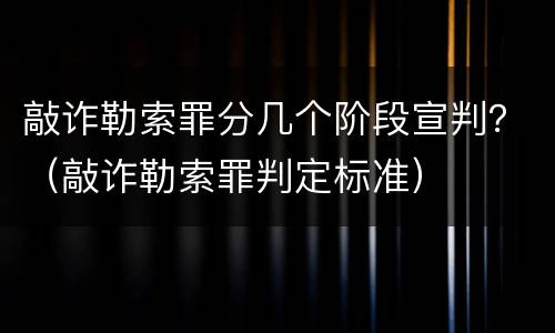 敲诈勒索罪分几个阶段宣判？（敲诈勒索罪判定标准）