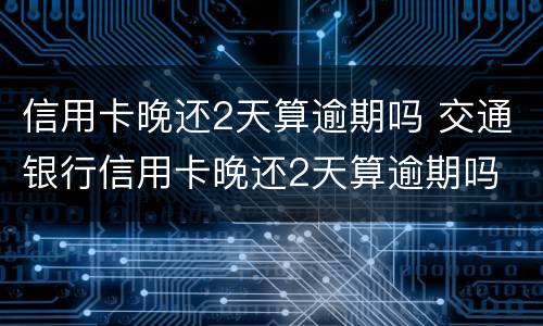 信用卡晚还2天算逾期吗 交通银行信用卡晚还2天算逾期吗