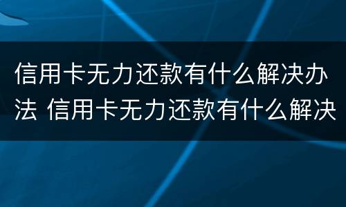 信用卡无力还款有什么解决办法 信用卡无力还款有什么解决办法吗