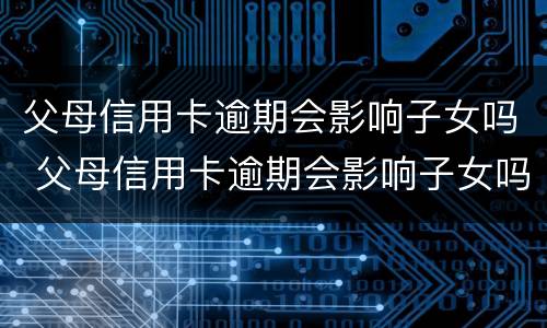 父母信用卡逾期会影响子女吗 父母信用卡逾期会影响子女吗上学