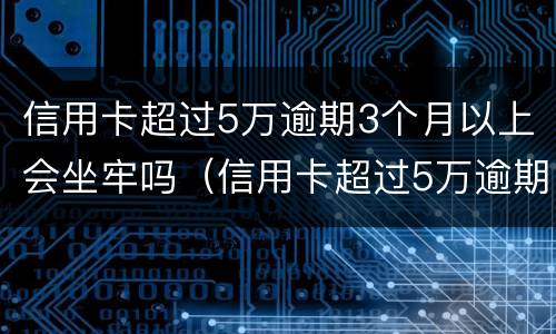 信用卡超过5万逾期3个月以上会坐牢吗（信用卡超过5万逾期3个月以上会坐牢吗知乎）
