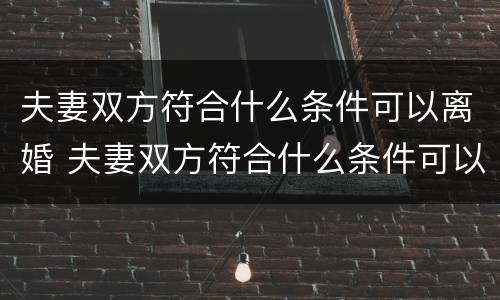 夫妻双方符合什么条件可以离婚 夫妻双方符合什么条件可以离婚呢