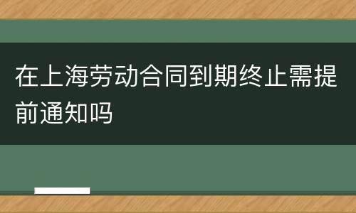 在上海劳动合同到期终止需提前通知吗