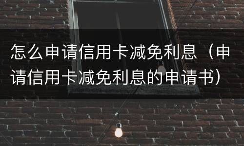怎么申请信用卡减免利息（申请信用卡减免利息的申请书）