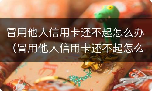 冒用他人信用卡还不起怎么办（冒用他人信用卡还不起怎么办理）