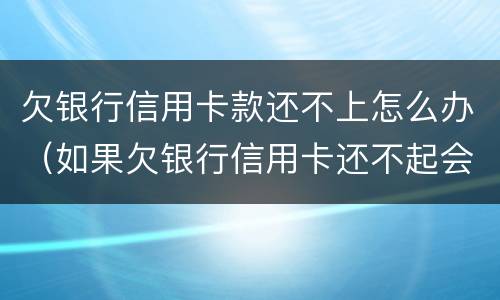 欠银行信用卡款还不上怎么办（如果欠银行信用卡还不起会怎样处理）