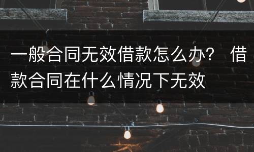 一般合同无效借款怎么办？ 借款合同在什么情况下无效