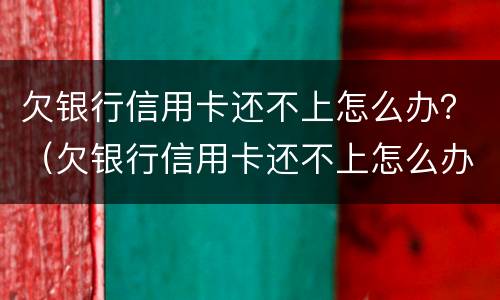 欠银行信用卡还不上怎么办？（欠银行信用卡还不上怎么办?后果是什么）