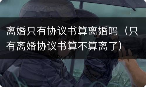离婚只有协议书算离婚吗（只有离婚协议书算不算离了）