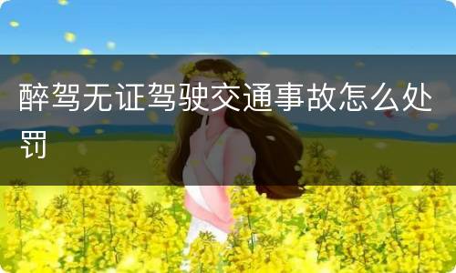 醉驾无证驾驶交通事故怎么处罚