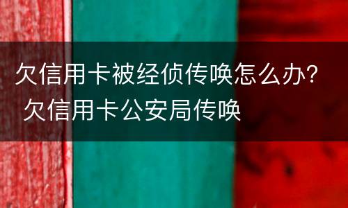 欠信用卡被经侦传唤怎么办？ 欠信用卡公安局传唤