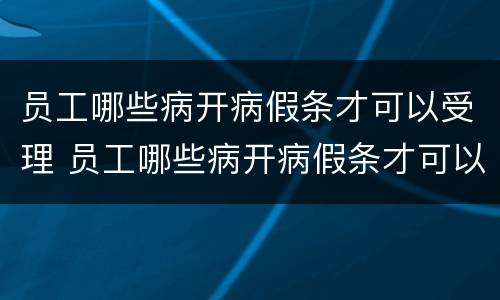 员工哪些病开病假条才可以受理 员工哪些病开病假条才可以受理离职