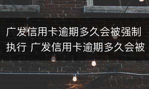 广发信用卡逾期多久会被强制执行 广发信用卡逾期多久会被强制执行拘留