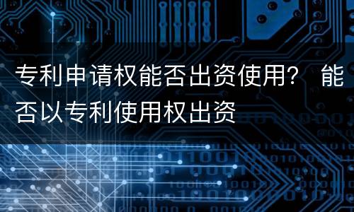 专利申请权能否出资使用？ 能否以专利使用权出资