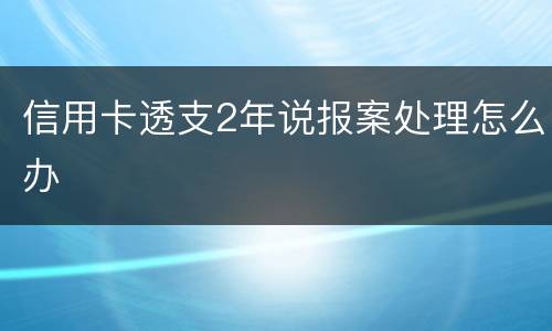 信用卡透支2年说报案处理怎么办