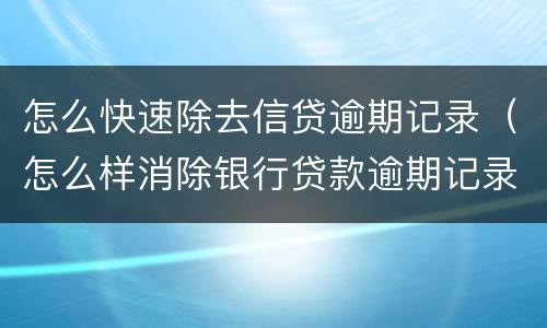 怎么快速除去信贷逾期记录（怎么样消除银行贷款逾期记录）