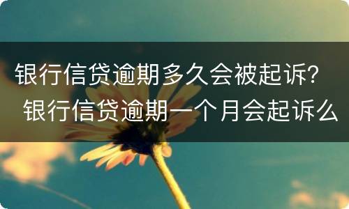 银行信贷逾期多久会被起诉？ 银行信贷逾期一个月会起诉么