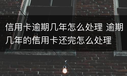 信用卡逾期几年怎么处理 逾期几年的信用卡还完怎么处理