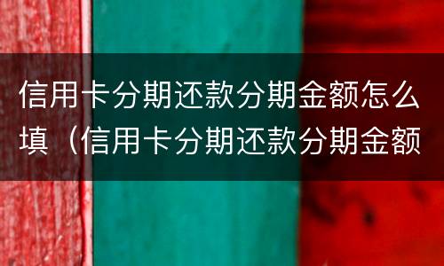 信用卡分期还款分期金额怎么填（信用卡分期还款分期金额怎么填的）