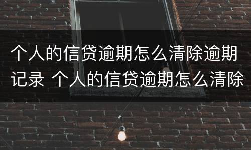 个人的信贷逾期怎么清除逾期记录 个人的信贷逾期怎么清除逾期记录呢