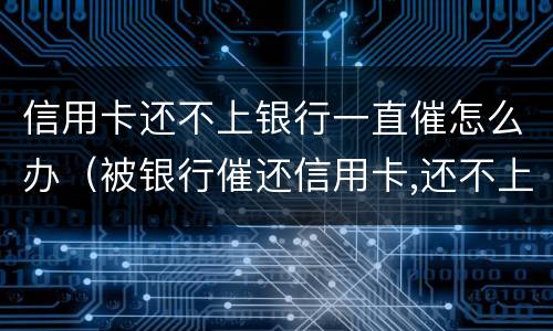 信用卡还不上银行一直催怎么办（被银行催还信用卡,还不上,能怎么样）