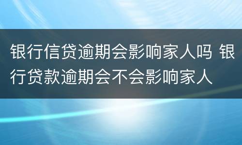 银行信贷逾期会影响家人吗 银行贷款逾期会不会影响家人