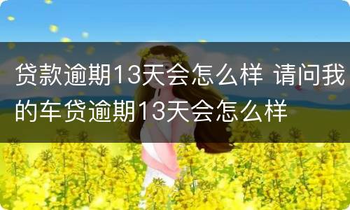 贷款逾期13天会怎么样 请问我的车贷逾期13天会怎么样