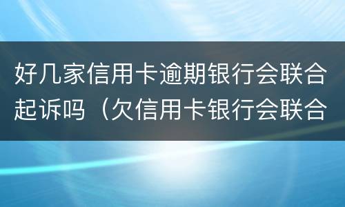 好几家信用卡逾期银行会联合起诉吗（欠信用卡银行会联合起诉吗）