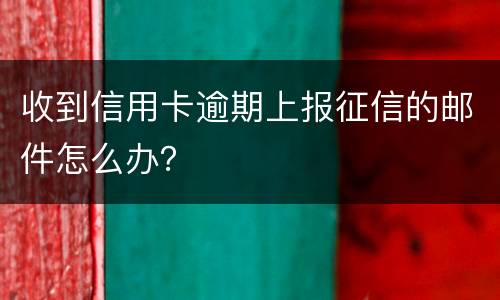 收到信用卡逾期上报征信的邮件怎么办？
