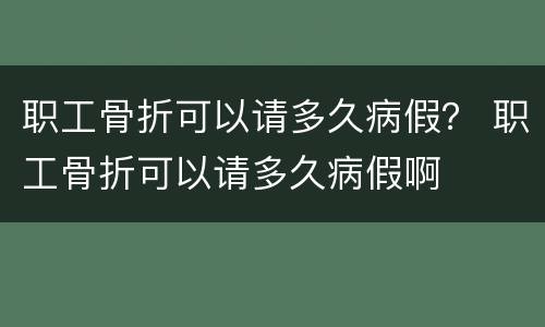 职工骨折可以请多久病假？ 职工骨折可以请多久病假啊