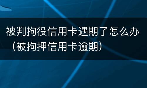 被判拘役信用卡遇期了怎么办（被拘押信用卡逾期）