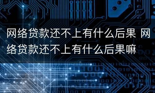 网络贷款还不上有什么后果 网络贷款还不上有什么后果嘛