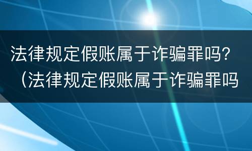法律规定假账属于诈骗罪吗？（法律规定假账属于诈骗罪吗为什么）