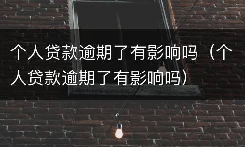 个人贷款逾期了有影响吗（个人贷款逾期了有影响吗）