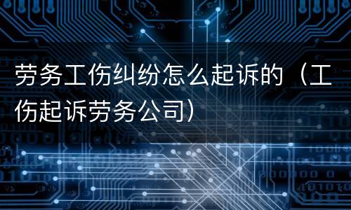 劳务工伤纠纷怎么起诉的（工伤起诉劳务公司）