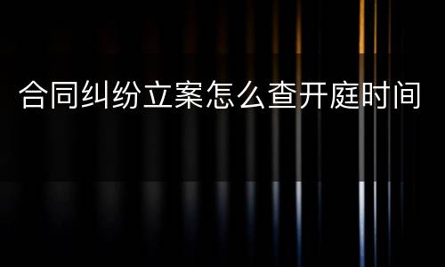合同纠纷立案怎么查开庭时间
