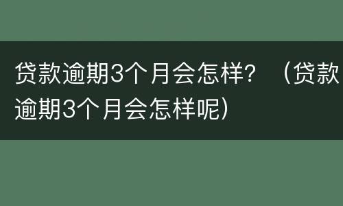 贷款逾期3个月会怎样？（贷款逾期3个月会怎样呢）