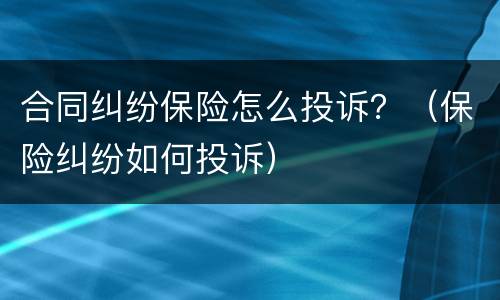 合同纠纷保险怎么投诉？（保险纠纷如何投诉）
